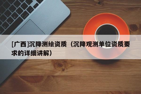 [廣西]沉降測(cè)繪資質(zhì)（沉降觀測(cè)單位資質(zhì)要求的詳細(xì)講解）