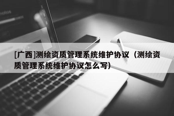 [廣西]測繪資質管理系統(tǒng)維護協(xié)議（測繪資質管理系統(tǒng)維護協(xié)議怎么寫）