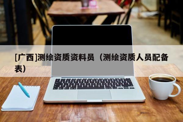 [廣西]測(cè)繪資質(zhì)資料員（測(cè)繪資質(zhì)人員配備表）
