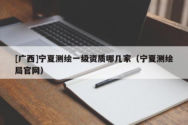 [廣西]寧夏測(cè)繪一級(jí)資質(zhì)哪幾家（寧夏測(cè)繪局官網(wǎng)）
