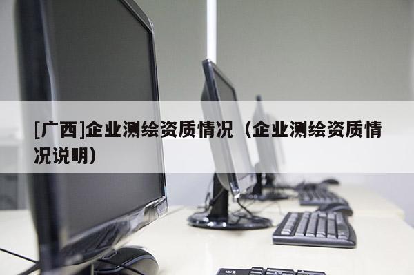 [廣西]企業(yè)測(cè)繪資質(zhì)情況（企業(yè)測(cè)繪資質(zhì)情況說(shuō)明）