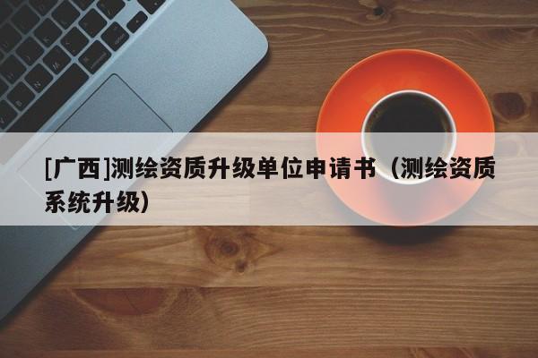 [廣西]測繪資質(zhì)升級單位申請書（測繪資質(zhì)系統(tǒng)升級）