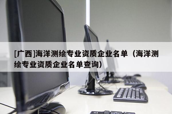 [廣西]海洋測繪專業(yè)資質(zhì)企業(yè)名單（海洋測繪專業(yè)資質(zhì)企業(yè)名單查詢）