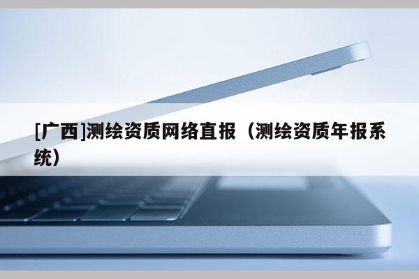 [廣西]測(cè)繪資質(zhì)網(wǎng)絡(luò)直報(bào)（測(cè)繪資質(zhì)年報(bào)系統(tǒng)）