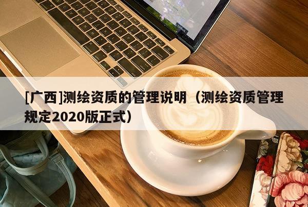 [廣西]測繪資質(zhì)的管理說明（測繪資質(zhì)管理規(guī)定2020版正式）