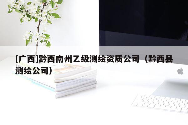 [廣西]黔西南州乙級測繪資質(zhì)公司（黔西縣測繪公司）