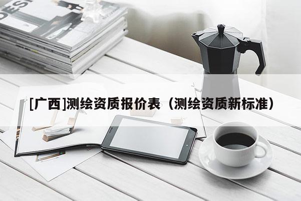 [廣西]測繪資質(zhì)報(bào)價(jià)表（測繪資質(zhì)新標(biāo)準(zhǔn)）