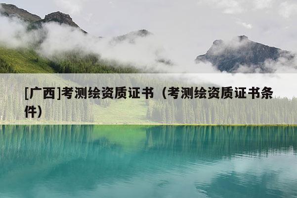 [廣西]考測繪資質(zhì)證書（考測繪資質(zhì)證書條件）