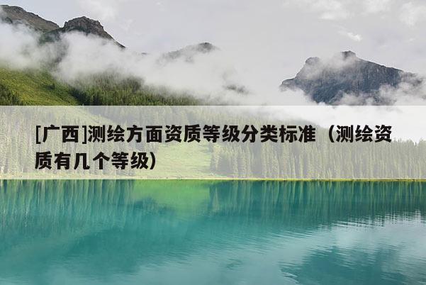 [廣西]測(cè)繪方面資質(zhì)等級(jí)分類標(biāo)準(zhǔn)（測(cè)繪資質(zhì)有幾個(gè)等級(jí)）