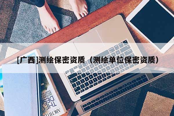 [廣西]測繪保密資質（測繪單位保密資質）