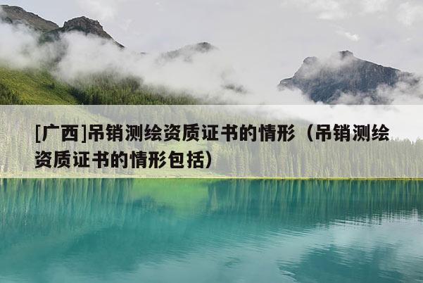 [廣西]吊銷測繪資質證書的情形（吊銷測繪資質證書的情形包括）