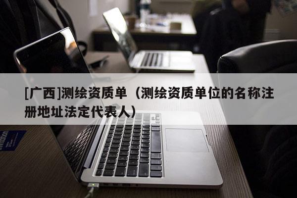 [廣西]測繪資質(zhì)單（測繪資質(zhì)單位的名稱注冊地址法定代表人）