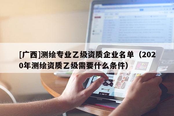 [廣西]測繪專業(yè)乙級資質(zhì)企業(yè)名單（2020年測繪資質(zhì)乙級需要什么條件）