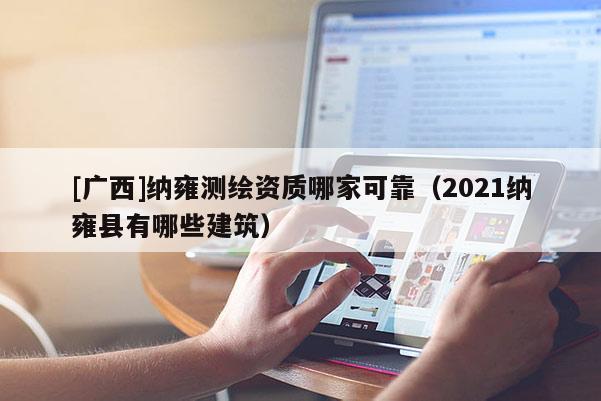 [廣西]納雍測(cè)繪資質(zhì)哪家可靠（2021納雍縣有哪些建筑）