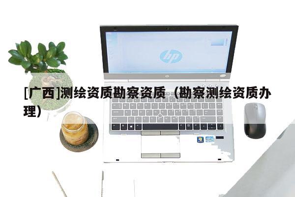 [廣西]測(cè)繪資質(zhì)勘察資質(zhì)（勘察測(cè)繪資質(zhì)辦理）
