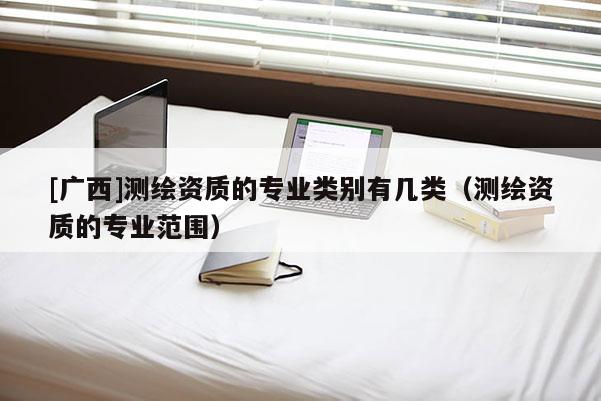 [廣西]測繪資質(zhì)的專業(yè)類別有幾類（測繪資質(zhì)的專業(yè)范圍）