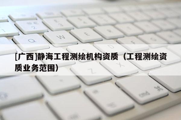 [廣西]靜海工程測(cè)繪機(jī)構(gòu)資質(zhì)（工程測(cè)繪資質(zhì)業(yè)務(wù)范圍）