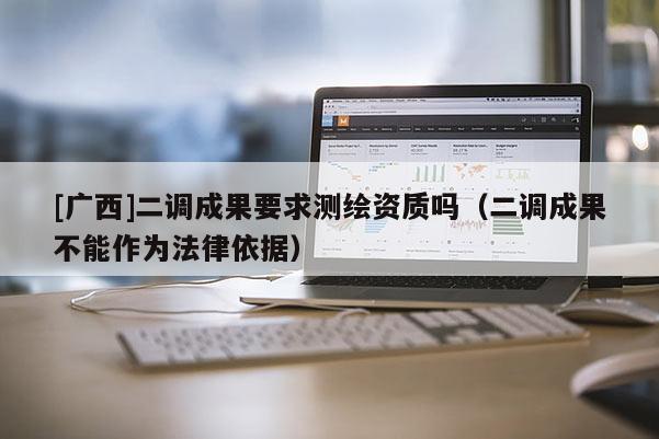 [廣西]二調(diào)成果要求測繪資質(zhì)嗎（二調(diào)成果不能作為法律依據(jù)）