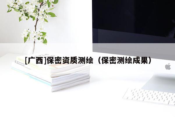 [廣西]保密資質(zhì)測繪（保密測繪成果）