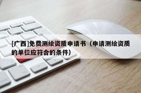 [廣西]免費測繪資質(zhì)申請書（申請測繪資質(zhì)的單位應符合的條件）
