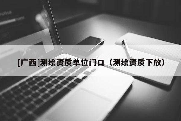 [廣西]測繪資質(zhì)單位門口（測繪資質(zhì)下放）
