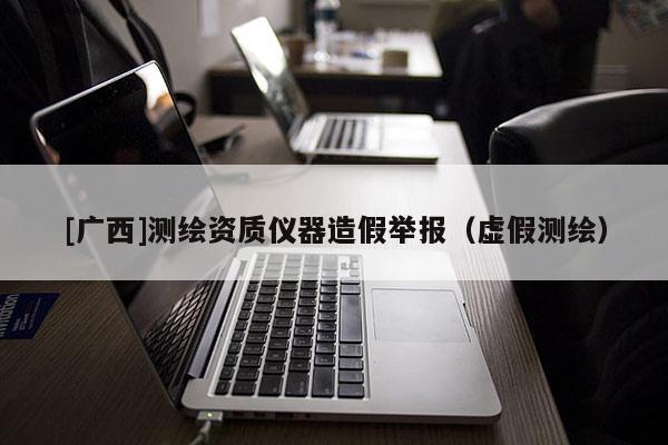 [廣西]測繪資質儀器造假舉報（虛假測繪）