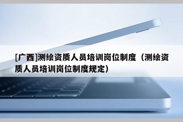 [廣西]測繪資質(zhì)人員培訓(xùn)崗位制度（測繪資質(zhì)人員培訓(xùn)崗位制度規(guī)定）