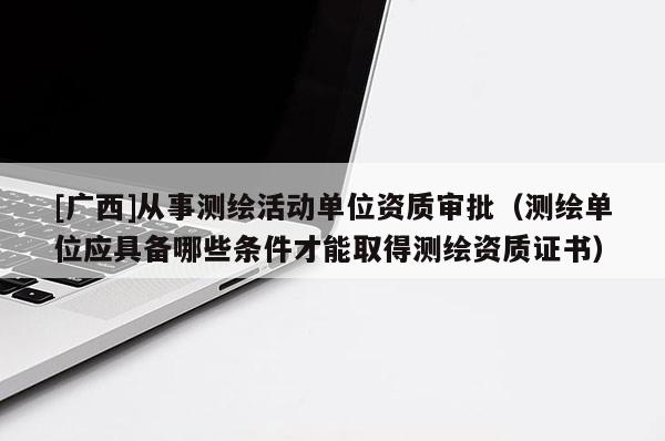 [廣西]從事測(cè)繪活動(dòng)單位資質(zhì)審批（測(cè)繪單位應(yīng)具備哪些條件才能取得測(cè)繪資質(zhì)證書(shū)）