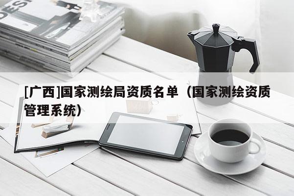 [廣西]國家測繪局資質(zhì)名單（國家測繪資質(zhì)管理系統(tǒng)）