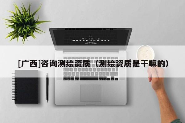 [廣西]咨詢測繪資質(zhì)（測繪資質(zhì)是干嘛的）