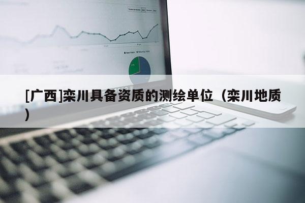 [廣西]欒川具備資質(zhì)的測(cè)繪單位（欒川地質(zhì)）