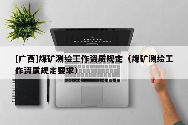 [廣西]煤礦測繪工作資質(zhì)規(guī)定（煤礦測繪工作資質(zhì)規(guī)定要求）