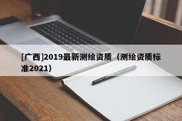 [廣西]2019最新測繪資質(zhì)（測繪資質(zhì)標(biāo)準(zhǔn)2021）