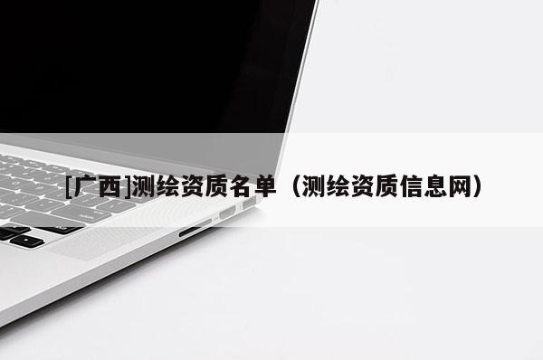 [廣西]測繪資質(zhì)名單（測繪資質(zhì)信息網(wǎng)）