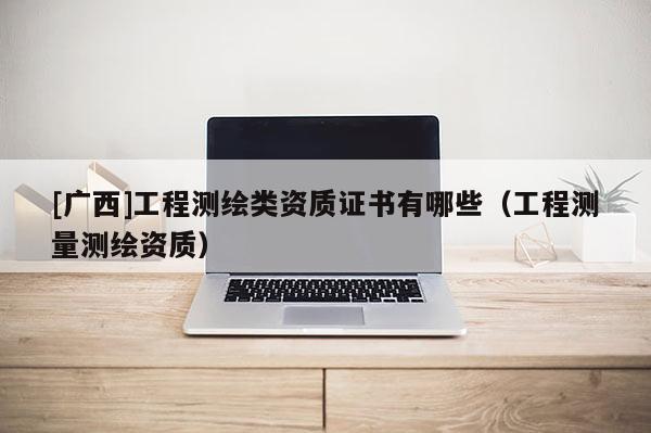 [廣西]工程測(cè)繪類(lèi)資質(zhì)證書(shū)有哪些（工程測(cè)量測(cè)繪資質(zhì)）