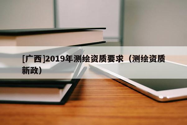 [廣西]2019年測繪資質(zhì)要求（測繪資質(zhì)新政）