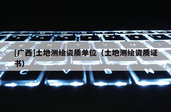 [廣西]土地測繪資質(zhì)單位（土地測繪資質(zhì)證書）