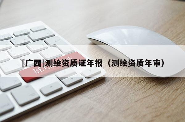 [廣西]測(cè)繪資質(zhì)證年報(bào)（測(cè)繪資質(zhì)年審）
