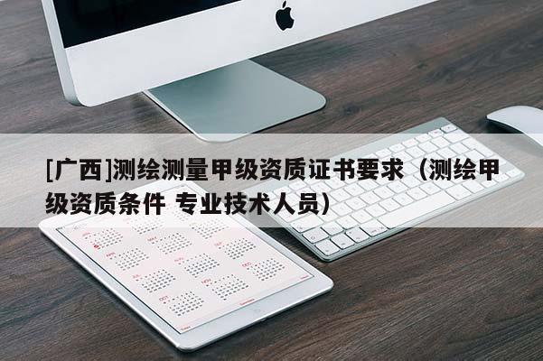[廣西]測(cè)繪測(cè)量甲級(jí)資質(zhì)證書要求（測(cè)繪甲級(jí)資質(zhì)條件 專業(yè)技術(shù)人員）