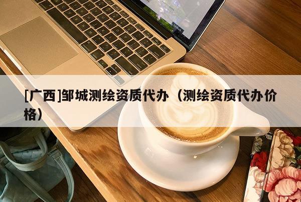 [廣西]鄒城測(cè)繪資質(zhì)代辦（測(cè)繪資質(zhì)代辦價(jià)格）
