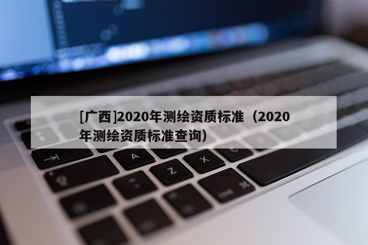 [廣西]2020年測繪資質(zhì)標準（2020年測繪資質(zhì)標準查詢）