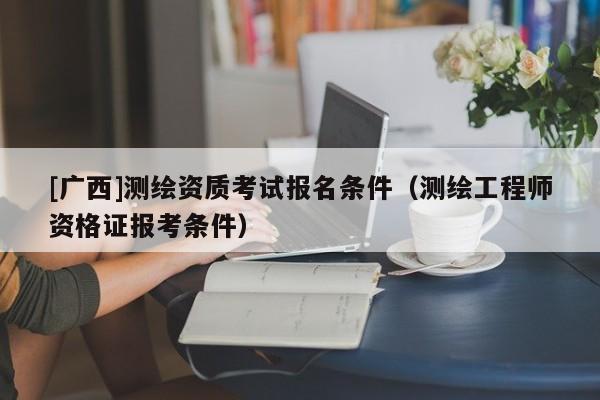 [廣西]測繪資質(zhì)考試報(bào)名條件（測繪工程師資格證報(bào)考條件）