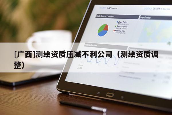 [廣西]測繪資質(zhì)壓減不利公司（測繪資質(zhì)調(diào)整）