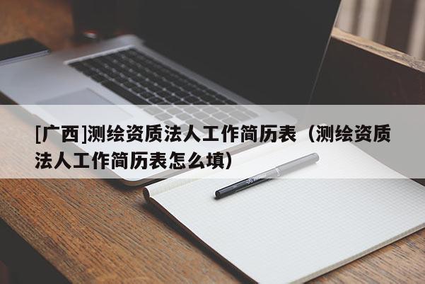 [廣西]測繪資質(zhì)法人工作簡歷表（測繪資質(zhì)法人工作簡歷表怎么填）