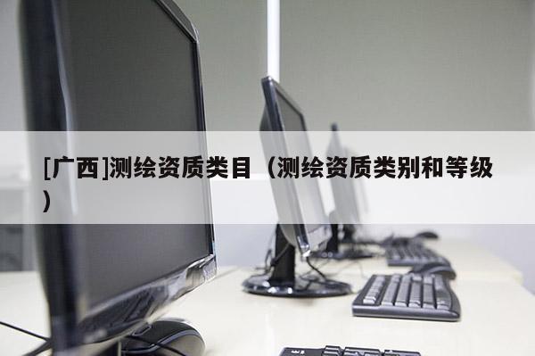 [廣西]測繪資質(zhì)類目（測繪資質(zhì)類別和等級）