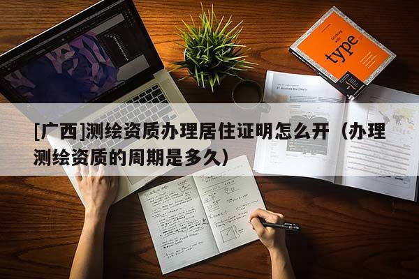 [廣西]測繪資質(zhì)辦理居住證明怎么開（辦理測繪資質(zhì)的周期是多久）
