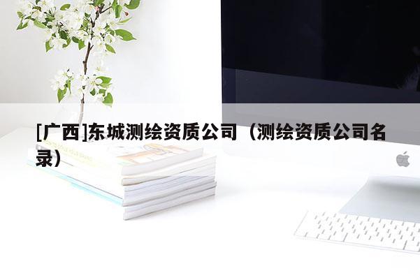 [廣西]東城測繪資質(zhì)公司（測繪資質(zhì)公司名錄）