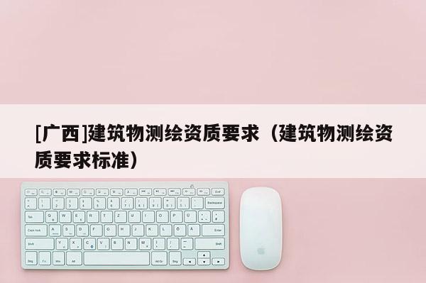 [廣西]建筑物測繪資質(zhì)要求（建筑物測繪資質(zhì)要求標準）
