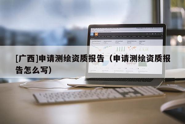 [廣西]申請測繪資質(zhì)報(bào)告（申請測繪資質(zhì)報(bào)告怎么寫）