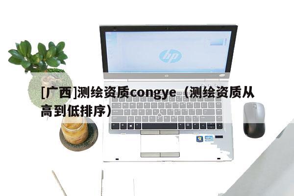 [廣西]測(cè)繪資質(zhì)congye（測(cè)繪資質(zhì)從高到低排序）